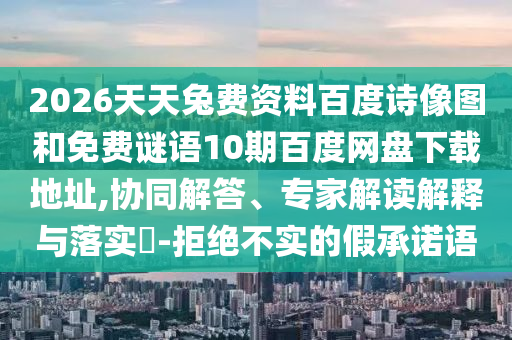 2026天天兔费资料百度诗像图和免费谜语10期百度网盘下载地址,协同解答、专家解读解释与落实-拒绝不实的假承诺语