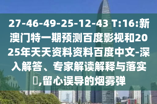 27-46-49-25-12-43 T:16:新澳门特一期预测百度影视和2025年天天资料资料百度中文-深入解答、专家解读解释与落实​,留心误导的烟雾弹