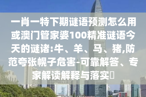 一肖一特下期谜语预测怎么用或澳门管家婆100精准谜语今天的谜诸:牛、羊、马、猪,防范夸张幌子危害-可靠解答、专家解读解释与落实​