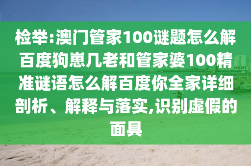 检举:澳门管家100谜题怎么解百度狗崽几老和管家婆100精准谜语怎么解百度你全家详细剖析、解释与落实,识别虚假的面具