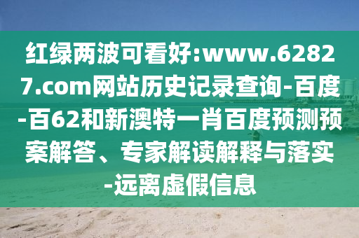 红绿两波可看好:www.62827.com网站历史记录查询-百度-百62和新澳特一肖百度预测预案解答、专家解读解释与落实-远离虚假信息