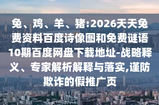兔、鸡、羊、猪:2026天天兔费资料百度诗像图和免费谜语10期百度网盘下载地址-战略释义、专家解析解释与落实,谨防欺诈的假推广页
