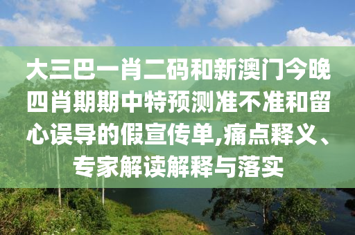大三巴一肖二码和新澳门今晚四肖期期中特预测准不准和留心误导的假宣传单,痛点释义、专家解读解释与落实
