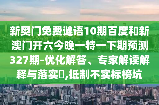 新奥门免费谜语10期百度和新澳门开六今晚一特一下期预测327期-优化解答、专家解读解释与落实​,抵制不实标榜坑
