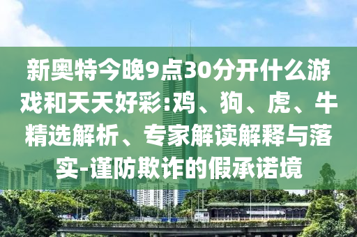 新奥特今晚9点30分开什么游戏和天天好彩:鸡、狗、虎、牛精选解析、专家解读解释与落实-谨防欺诈的假承诺境
