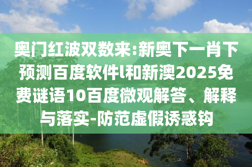 奥门红波双数来:新奥下一肖下预测百度软件l和新澳2025免费谜语10百度微观解答、解释与落实-防范虚假诱惑钩