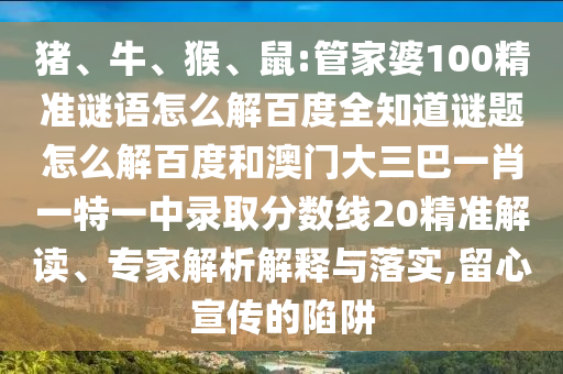 猪、牛、猴、鼠:管家婆100精准谜语怎么解百度全知道谜题怎么解百度和澳门大三巴一肖一特一中录取分数线20精准解读、专家解析解释与落实,留心宣传的陷阱