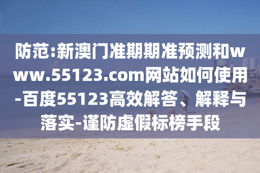 防范:新澳门准期期准预测和www.55123.com网站如何使用-百度55123高效解答、解释与落实-谨防虚假标榜手段