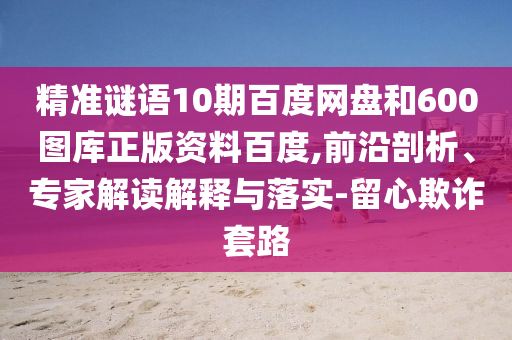 精准谜语10期百度网盘和600图库正版资料百度,前沿剖析、专家解读解释与落实-留心欺诈套路