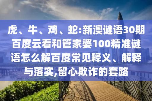 虎、牛、鸡、蛇:新澳谜语30期百度云看和管家婆100精准谜语怎么解百度常见释义、解释与落实,留心欺诈的套路