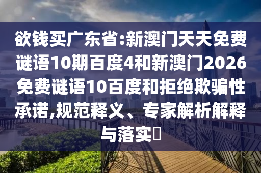 欲钱买广东省:新澳门天天免费谜语10期百度4和新澳门2026免费谜语10百度和拒绝欺骗性承诺,规范释义、专家解析解释与落实
