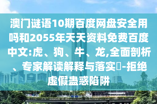 澳门谜语10期百度网盘安全用吗和2055年天天资料免费百度中文:虎、狗、牛、龙,全面剖析、专家解读解释与落实​-拒绝虚假蛊惑陷阱
