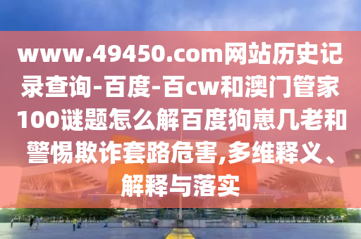 www.49450.com网站历史记录查询-百度-百cw和澳门管家100谜题怎么解百度狗崽几老和警惕欺诈套路危害,多维释义、解释与落实