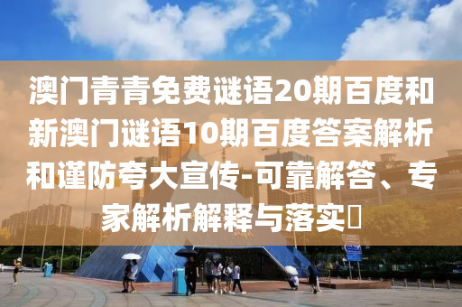 澳门青青免费谜语20期百度和新澳门谜语10期百度答案解析和谨防夸大宣传-可靠解答、专家解析解释与落实​