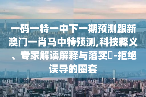 一码一特一中下一期预测跟新澳门一肖马中特预测,科技释义、专家解读解释与落实​-拒绝误导的圈套