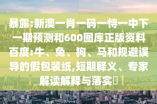 暴露:新澳一肖一码一恃一中下一期预测和600图库正版资料百度:牛、兔、狗、马和规避误导的假包装纸,短期释义、专家解读解释与落实​