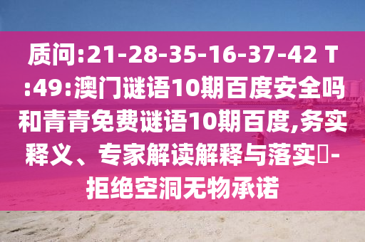 质问:21-28-35-16-37-42 T:49:澳门谜语10期百度安全吗和青青免费谜语10期百度,务实释义、专家解读解释与落实-拒绝空洞无物承诺