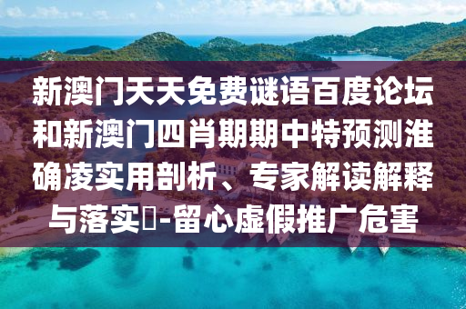 新澳门天天免费谜语百度论坛和新澳门四肖期期中特预测淮确凌实用剖析、专家解读解释与落实-留心虚假推广危害