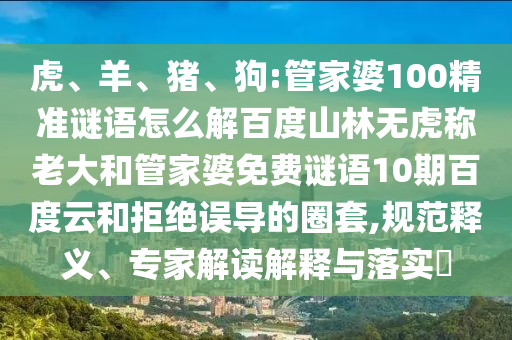 虎、羊、猪、狗:管家婆100精准谜语怎么解百度山林无虎称老大和管家婆免费谜语10期百度云和拒绝误导的圈套,规范释义、专家解读解释与落实​