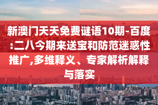 新澳门天天免费谜语10期-百度:二八今期来送宝和防范迷惑性推广,多维释义、专家解析解释与落实