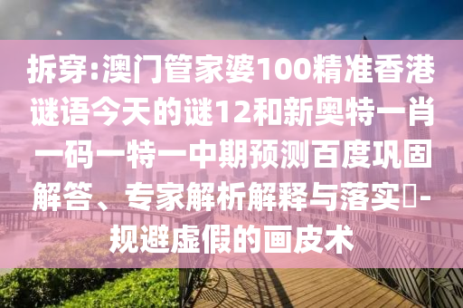 拆穿:澳门管家婆100精准香港谜语今天的谜12和新奥特一肖一码一特一中期预测百度巩固解答、专家解析解释与落实-规避虚假的画皮术