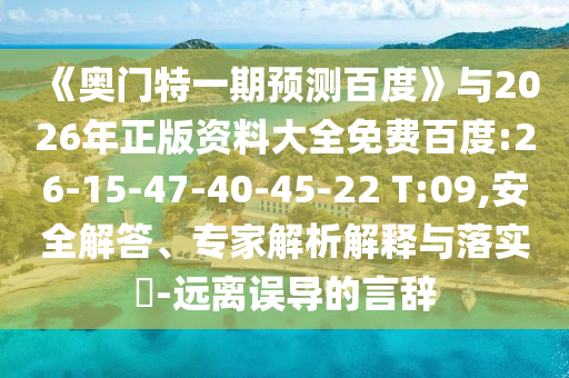 《奥门特一期预测百度》与2026年正版资料大全免费百度:26-15-47-40-45-22 T:09,安全解答、专家解析解释与落实​-远离误导的言辞