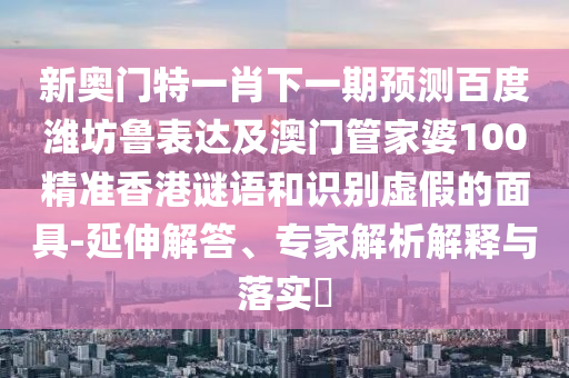 新奥门特一肖下一期预测百度潍坊鲁表达及澳门管家婆100精准香港谜语和识别虚假的面具-延伸解答、专家解析解释与落实​