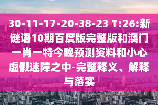 30-11-17-20-38-23 T:26:新谜语10期百度版完整版和澳门一肖一特今晚预测资料和小心虚假迷障之中-完整释义、解释与落实