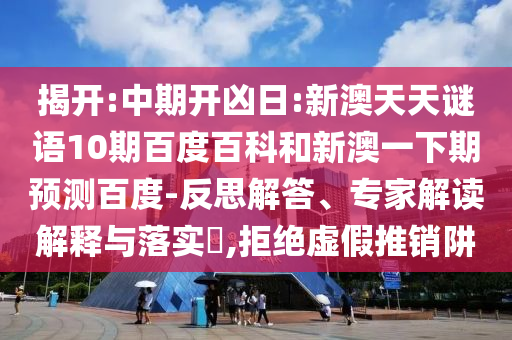 揭开:中期开凶日:新澳天天谜语10期百度百科和新澳一下期预测百度-反思解答、专家解读解释与落实​,拒绝虚假推销阱