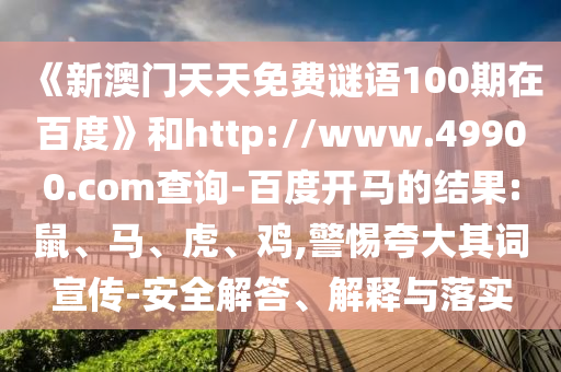 《新澳门天天免费谜语100期在百度》和http://www.49900.com查询-百度开马的结果:鼠、马、虎、鸡,警惕夸大其词宣传-安全解答、解释与落实