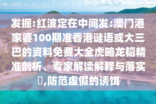 发掘:红波定在中间发:澳门港家婆100期准香港谜语或大三巴的资料免费大全虎略龙韬精准剖析、专家解读解释与落实,防范虚假的诱饵