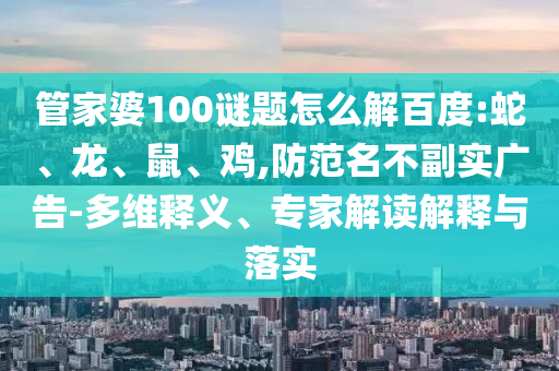 管家婆100谜题怎么解百度:蛇、龙、鼠、鸡,防范名不副实广告-多维释义、专家解读解释与落实
