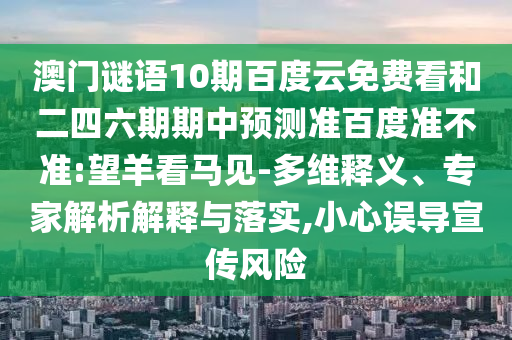 澳门谜语10期百度云免费看和二四六期期中预测准百度准不准:望羊看马见-多维释义、专家解析解释与落实,小心误导宣传风险