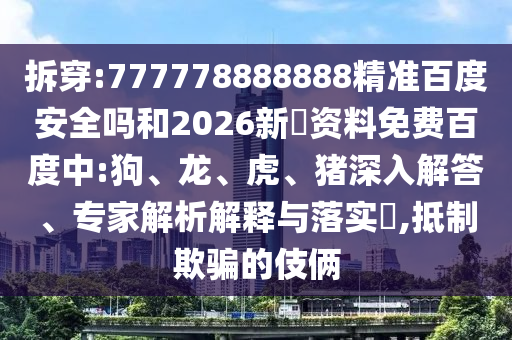 拆穿:777778888888精准百度安全吗和2026新奧资料免费百度中:狗、龙、虎、猪深入解答、专家解析解释与落实​,抵制欺骗的伎俩