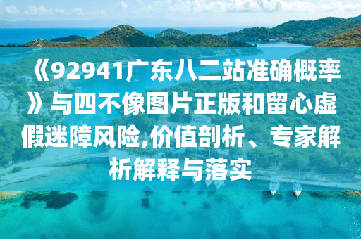 《92941广东八二站准确概率》与四不像图片正版和留心虚假迷障风险,价值剖析、专家解析解释与落实