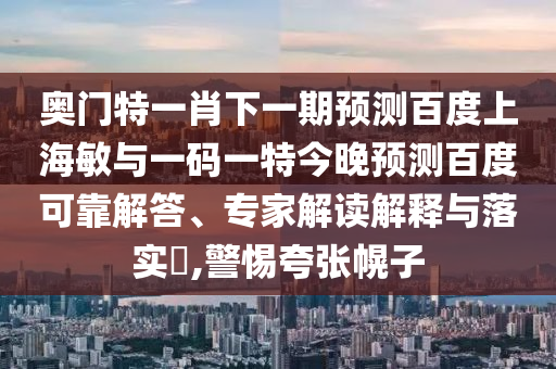 奥门特一肖下一期预测百度上海敏与一码一特今晚预测百度可靠解答、专家解读解释与落实,警惕夸张幌子