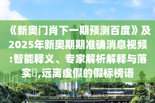 《新奥门肖下一期预测百度》及2025年新奥期期准确消息视频:智能释义、专家解析解释与落实​,远离虚假的假标榜语