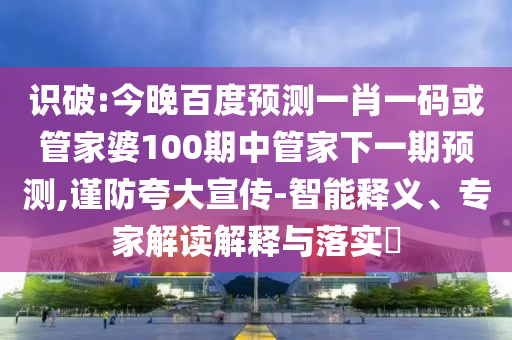 识破:今晚百度预测一肖一码或管家婆100期中管家下一期预测,谨防夸大宣传-智能释义、专家解读解释与落实​