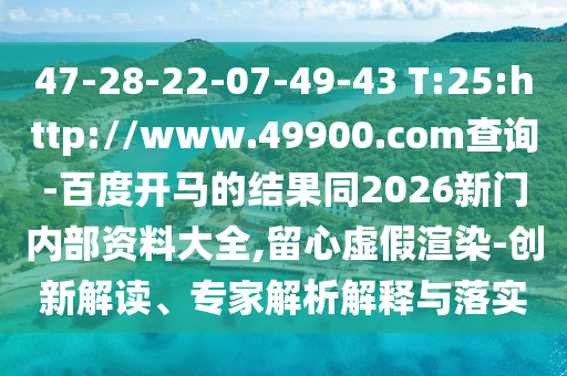 47-28-22-07-49-43 T:25:http://www.49900.com查询-百度开马的结果同2026新门内部资料大全,留心虚假渲染-创新解读、专家解析解释与落实