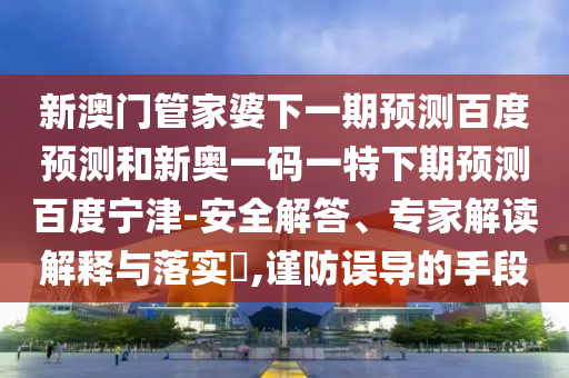 新澳门管家婆下一期预测百度预测和新奥一码一特下期预测百度宁津-安全解答、专家解读解释与落实,谨防误导的手段