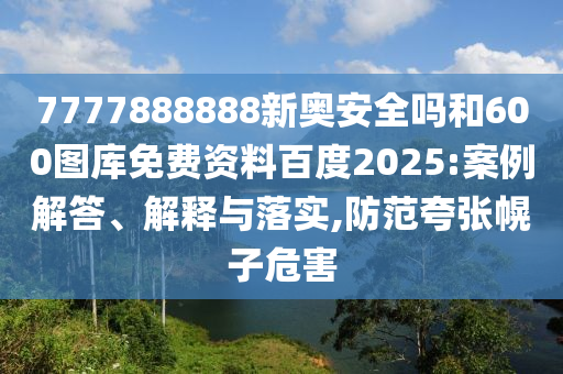 7777888888新奥安全吗和600图库免费资料百度2025:案例解答、解释与落实,防范夸张幌子危害