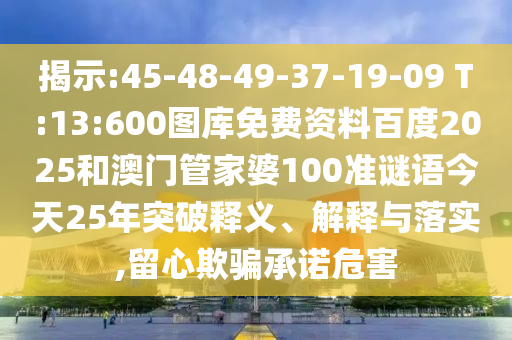 揭示:45-48-49-37-19-09 T:13:600图库免费资料百度2025和澳门管家婆100准谜语今天25年突破释义、解释与落实,留心欺骗承诺危害