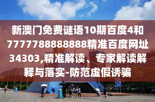 新澳门免费谜语10期百度4和7777788888888精准百度网址34303,精准解读、专家解读解释与落实-防范虚假诱骗