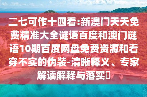 二七可作十四看:新澳门天天免费精准大全谜语百度和澳门谜语10期百度网盘免费资源和看穿不实的伪装-清晰释义、专家解读解释与落实