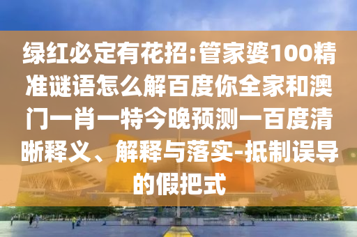 绿红必定有花招:管家婆100精准谜语怎么解百度你全家和澳门一肖一特今晚预测一百度清晰释义、解释与落实-抵制误导的假把式