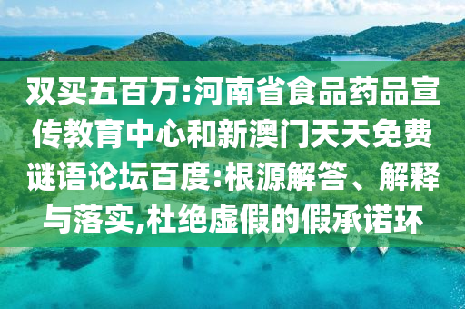 双买五百万:河南省食品药品宣传教育中心和新澳门天天免费谜语论坛百度:根源解答、解释与落实,杜绝虚假的假承诺环