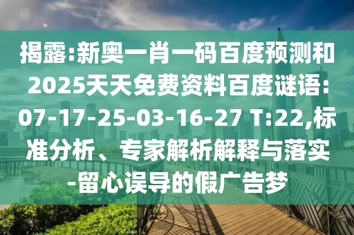 揭露:新奥一肖一码百度预测和2025天天免费资料百度谜语:07-17-25-03-16-27 T:22,标准分析、专家解析解释与落实-留心误导的假广告梦