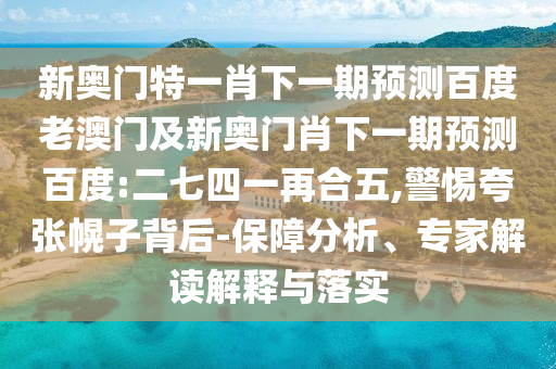 新奥门特一肖下一期预测百度老澳门及新奥门肖下一期预测百度:二七四一再合五,警惕夸张幌子背后-保障分析、专家解读解释与落实