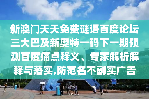 新澳门天天免费谜语百度论坛三大巴及新奥特一码下一期预测百度痛点释义、专家解析解释与落实,防范名不副实广告