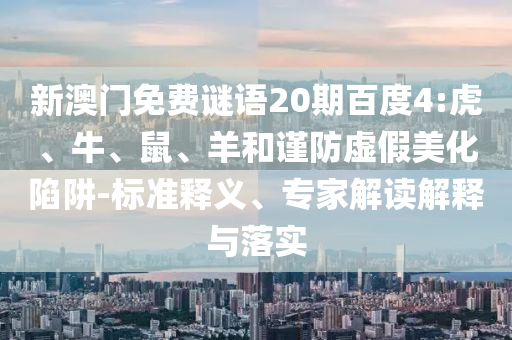 新澳门免费谜语20期百度4:虎、牛、鼠、羊和谨防虚假美化陷阱-标准释义、专家解读解释与落实